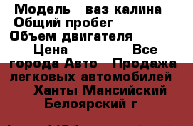  › Модель ­ ваз калина › Общий пробег ­ 148 000 › Объем двигателя ­ 1 400 › Цена ­ 120 000 - Все города Авто » Продажа легковых автомобилей   . Ханты-Мансийский,Белоярский г.